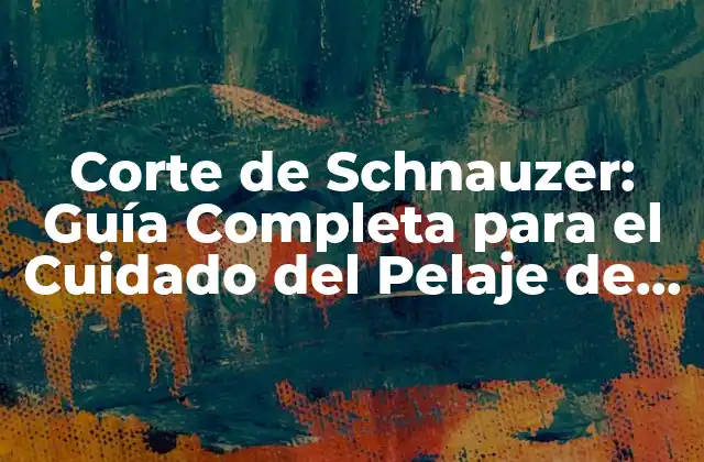 Corte de Schnauzer: Guía Completa para el Cuidado Del Pelaje de Tu Perro