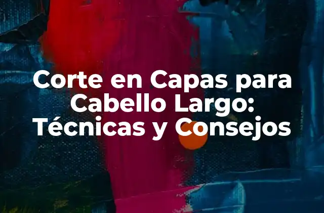 Corte en Capas para Cabello Largo: Técnicas y Consejos