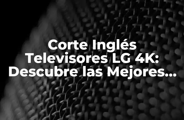 Corte Inglés Televisores Lg 4k: Descubre las Mejores Opciones