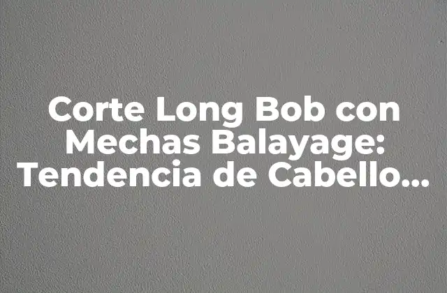 Corte Long Bob con Mechas Balayage: Tendencia de Cabello 2023