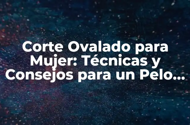 Corte Ovalado para Mujer: Técnicas y Consejos para un Pelo Perfecto