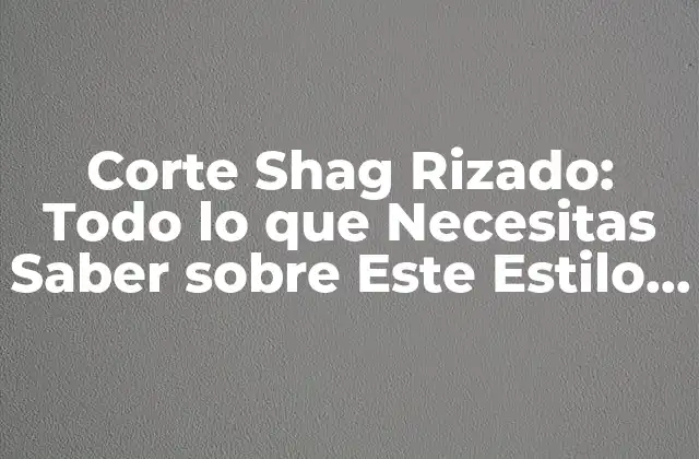 Corte Shag Rizado: Todo Lo que Necesitas Saber sobre Este Estilo de Pelo
