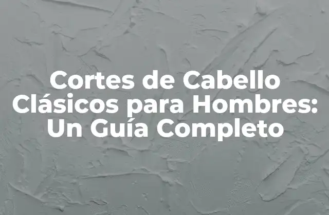 Cortes de Cabello Clásicos para Hombres: un Guía Completo
