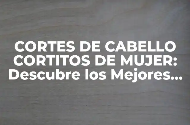 Cortes de Cabello Cortitos de Mujer: Descubre los Mejores Estilos para Tu Rostro