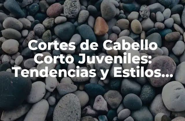 Cortes de Cabello Corto Juveniles: Tendencias y Estilos para Jóvenes