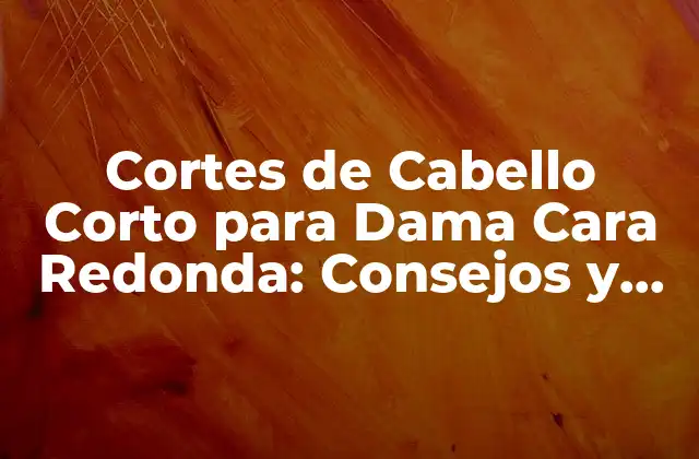 Cortes de Cabello Corto para Dama Cara Redonda: Consejos y Tendencias