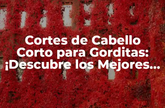 Cortes de Cabello Corto para Gorditas: ¡descubre los Mejores Estilos para Tu Figura!