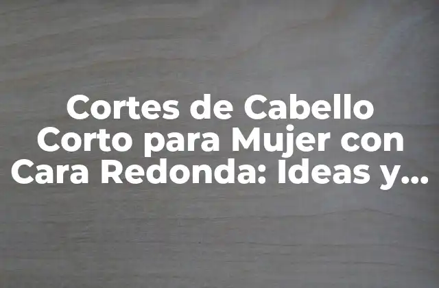 Cortes de Cabello Corto para Mujer con Cara Redonda: Ideas y Tendencias