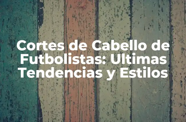 Cortes de Cabello de Futbolistas: Ultimas Tendencias y Estilos