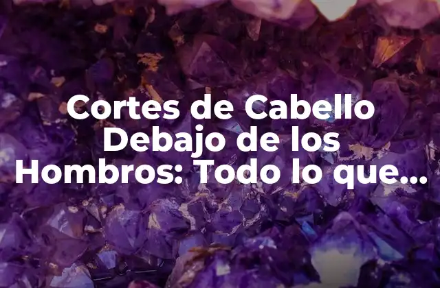 Cortes de Cabello Debajo de los Hombros: Todo Lo que Necesitas Saber