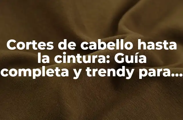 Cortes de Cabello hasta la Cintura: Guía Completa y Trendy para 2023