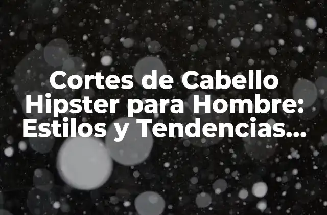 Cortes de Cabello Hipster para Hombre: Estilos y Tendencias Actuales