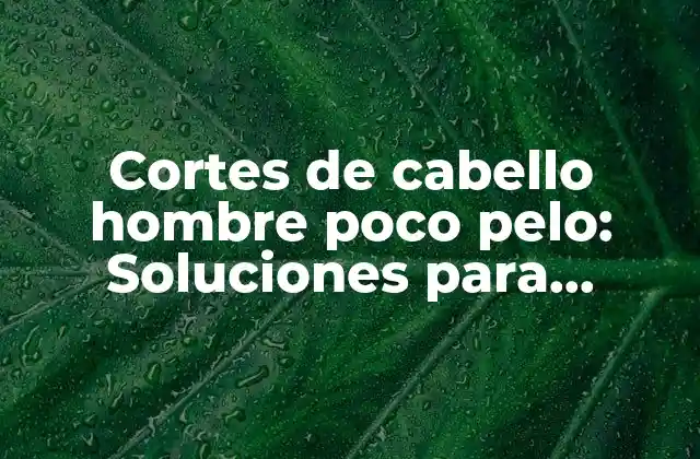Cortes de Cabello Hombre Poco Pelo: Soluciones para Cabellos Delgados y Finos