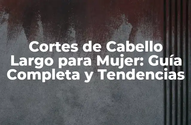 Cortes de Cabello Largo para Mujer: Guía Completa y Tendencias