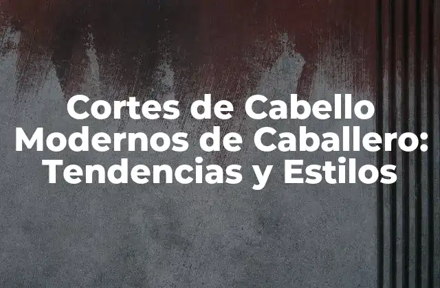 Cortes de Cabello Modernos de Caballero: Tendencias y Estilos