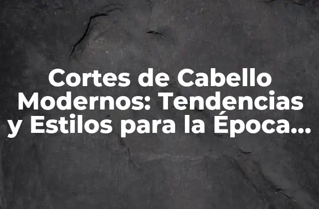 Cortes de Cabello Modernos: Tendencias y Estilos para la Época Actual