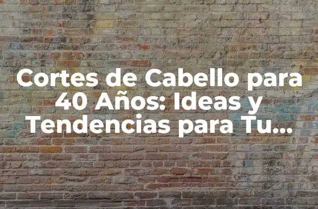 Cortes de Cabello para 40 Años: Ideas y Tendencias para Tu Nuevo Look