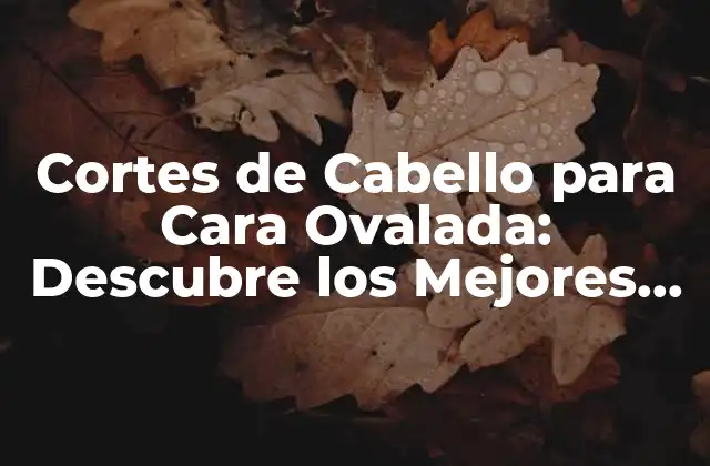 Cortes de Cabello para Cara Ovalada: Descubre los Mejores Estilos para Tu Rostro