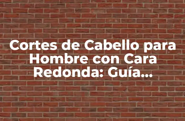 Cortes de Cabello para Hombre con Cara Redonda: Guía Completa