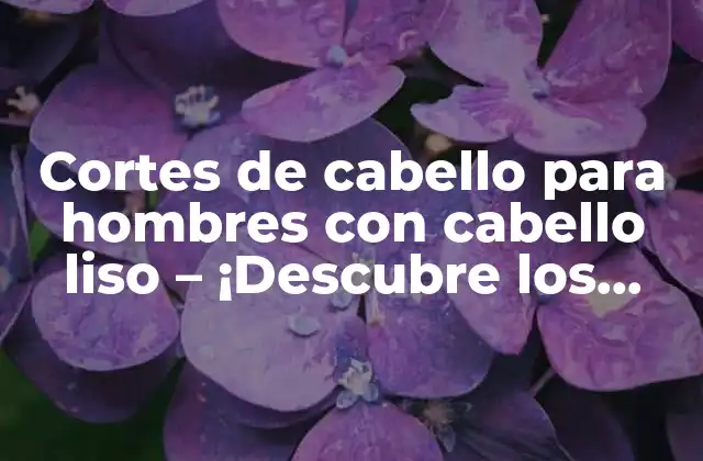 Cortes de Cabello para Hombres con Cabello Liso – ¡descubre los Más Populares!