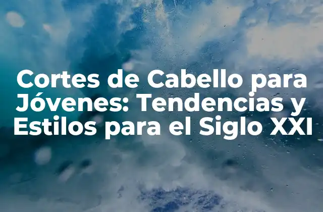 Cortes de Cabello para Jóvenes: Tendencias y Estilos para el Siglo Xxi