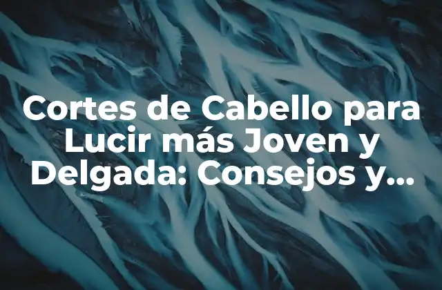 Cortes de Cabello para Lucir Más Joven y Delgada: Consejos y Tendencias