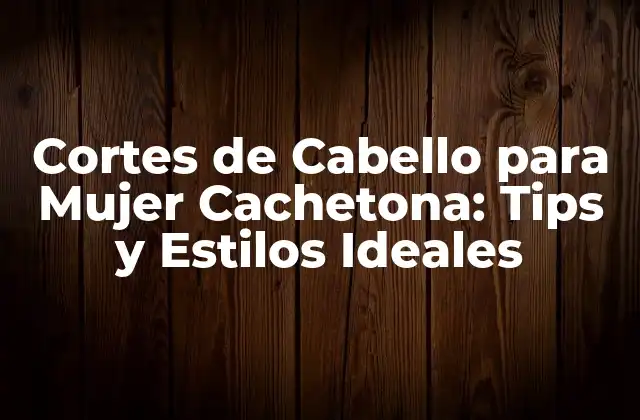 Cortes de Cabello para Mujer Cachetona: Tips y Estilos Ideales