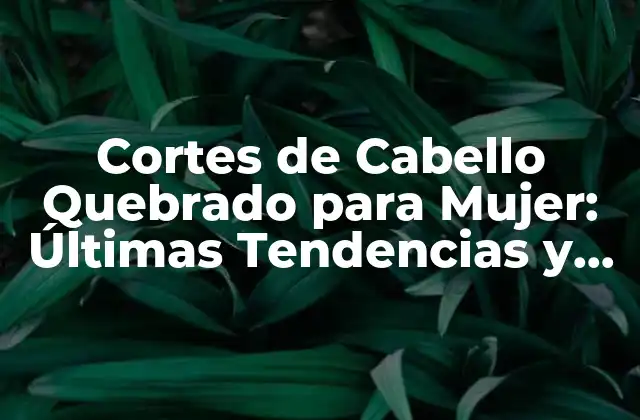 Cortes de Cabello Quebrado para Mujer: Últimas Tendencias y Consejos