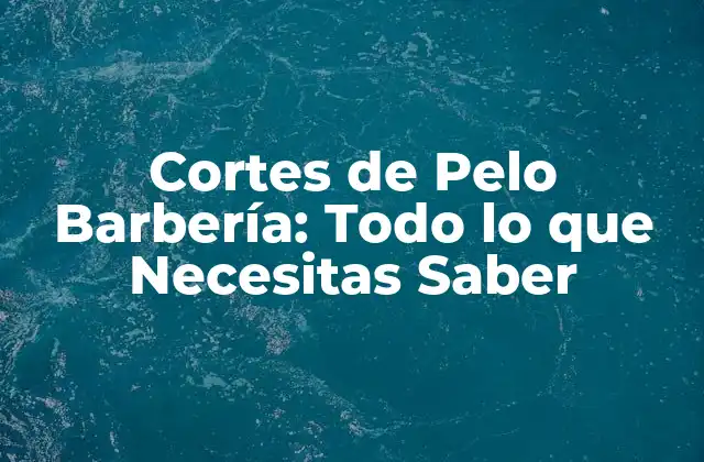 Cortes de Pelo Barbería: Todo Lo que Necesitas Saber