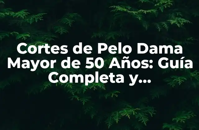 Cortes de Pelo Dama Mayor de 50 Años: Guía Completa y Actualizada
