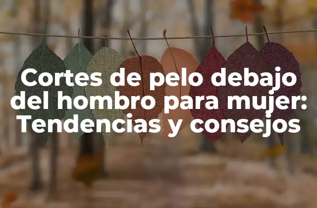 Cortes de Pelo Debajo Del Hombro para Mujer: Tendencias y Consejos