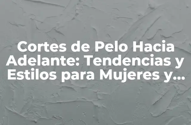 Cortes de Pelo hacia Adelante: Tendencias y Estilos para Mujeres y Hombres