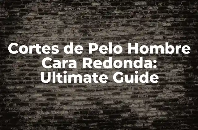 Cortes de Pelo Hombre Cara Redonda: Ultimate Guide
