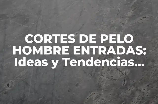 Cortes de Pelo Hombre Entradas: Ideas y Tendencias para una Look Único