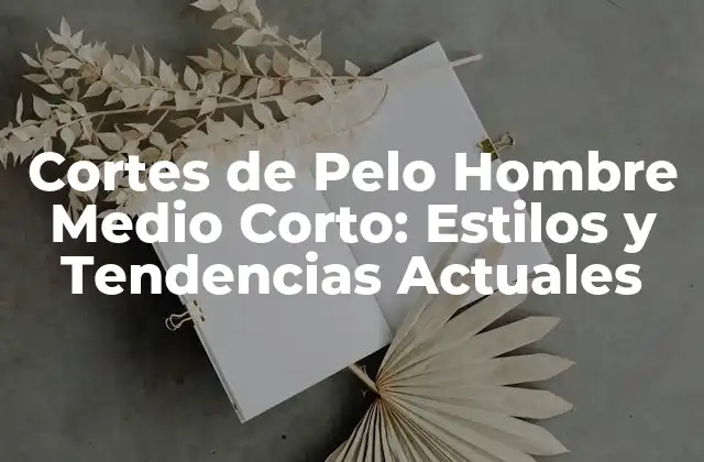 Cortes de Pelo Hombre Medio Corto: Estilos y Tendencias Actuales
