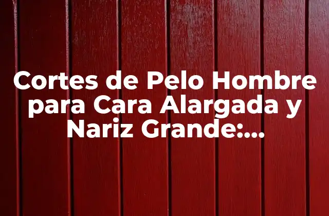 Cortes de Pelo Hombre para Cara Alargada y Nariz Grande: ¡descubre las Mejores Opciones!