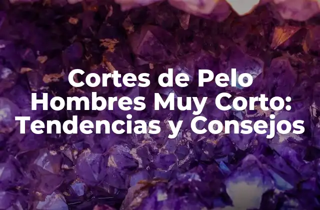 Cortes de Pelo Hombres Muy Corto: Tendencias y Consejos