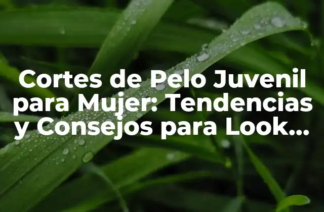 Cortes de Pelo Juvenil para Mujer: Tendencias y Consejos para Look Fresco