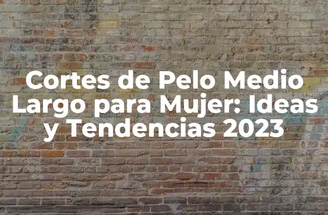 Cortes de Pelo Medio Largo para Mujer: Ideas y Tendencias 2023
