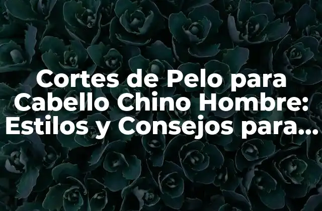 Cortes de Pelo para Cabello Chino Hombre: Estilos y Consejos para Lucir Ahumado