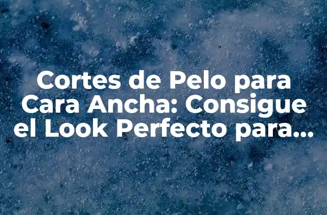 Cortes de Pelo para Cara Ancha: Consigue el Look Perfecto para Tu Rostro