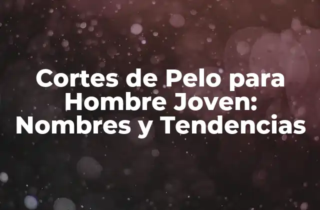 Cortes de Pelo para Hombre Joven: Nombres y Tendencias