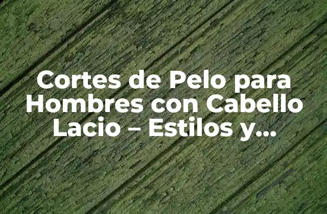 Cortes de Pelo para Hombres con Cabello Lacio – Estilos y Consejos