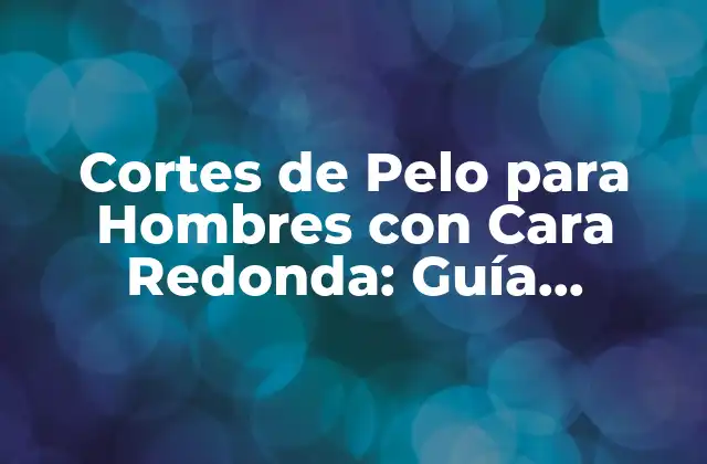 Cortes de Pelo para Hombres con Cara Redonda: Guía Completa