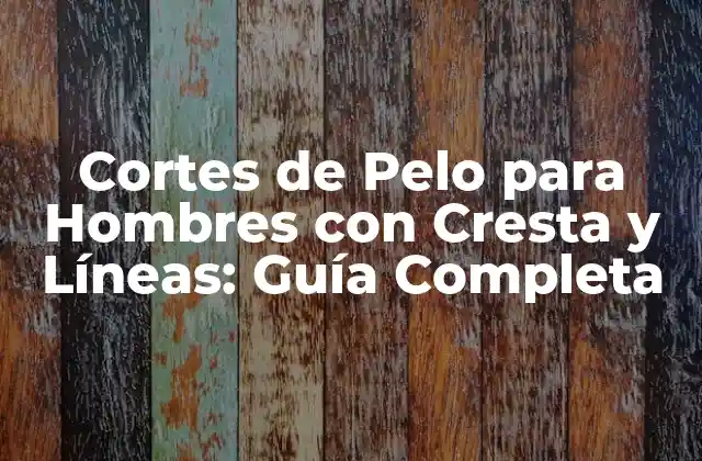 Cortes de Pelo para Hombres con Cresta y Líneas: Guía Completa