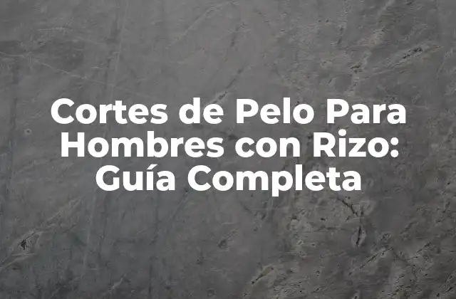 Cortes de Pelo para Hombres con Rizo: Guía Completa