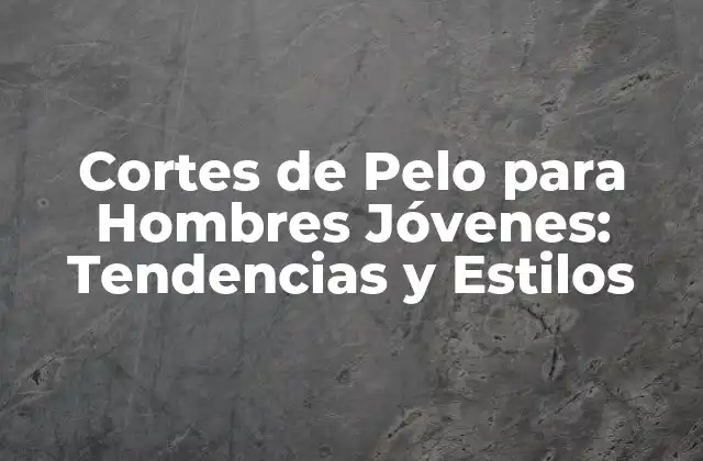 Cortes de Pelo para Hombres Jóvenes: Tendencias y Estilos