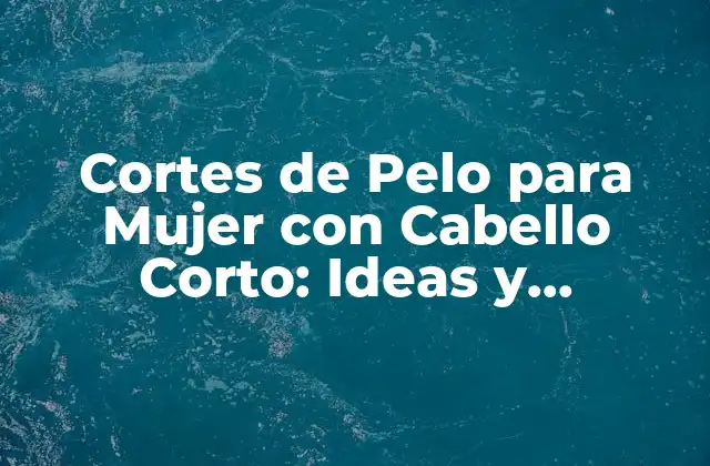 Cortes de Pelo para Mujer con Cabello Corto: Ideas y Tendencias
