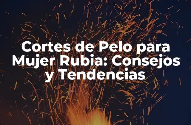 Cortes de Pelo para Mujer Rubia: Consejos y Tendencias