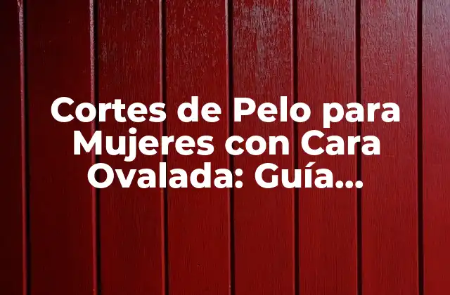 Cortes de Pelo para Mujeres con Cara Ovalada: Guía Completa